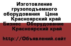 Изготовление грузоподъемного оборудования › Цена ­ 5 - Красноярский край Бизнес » Оборудование   . Красноярский край